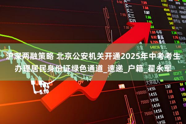 沪深两融策略 北京公安机关开通2025年中考考生办理居民身份证绿色通道_速递_户籍_翟永军