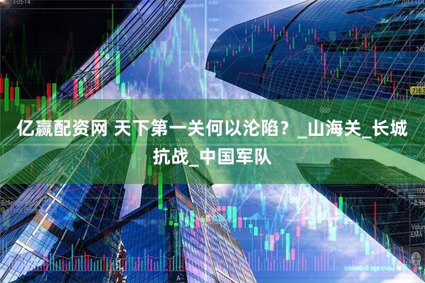 亿赢配资网 天下第一关何以沦陷？_山海关_长城抗战_中国军队