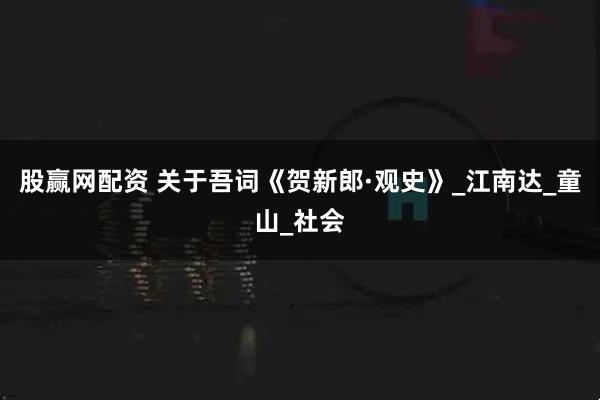 股赢网配资 关于吾词《贺新郎·观史》_江南达_童山_社会