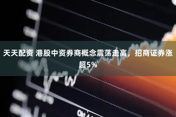 天天配资 港股中资券商概念震荡走高，招商证券涨超5%