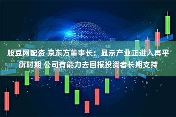 股豆网配资 京东方董事长：显示产业正进入再平衡时期 公司有能力去回报投资者长期支持
