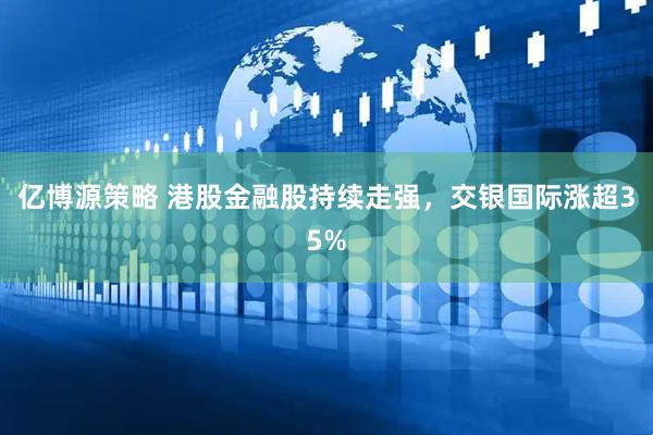 亿博源策略 港股金融股持续走强，交银国际涨超35%