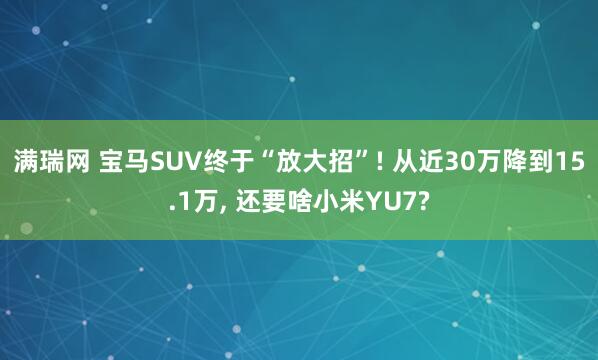 满瑞网 宝马SUV终于“放大招”! 从近30万降到15.1万, 还要啥小米YU7?