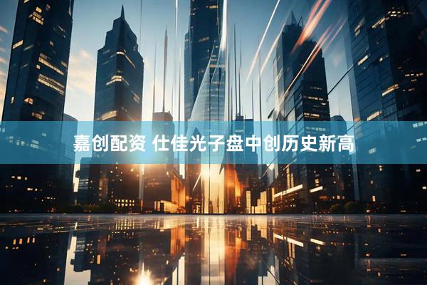 嘉创配资 仕佳光子盘中创历史新高
