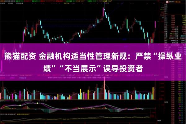 熊猫配资 金融机构适当性管理新规：严禁“操纵业绩”“不当展示”误导投资者