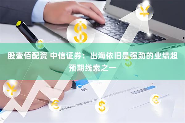 股壹佰配资 中信证券：出海依旧是强劲的业绩超预期线索之一