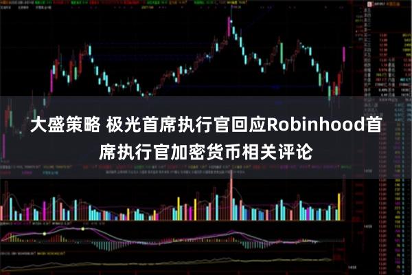 大盛策略 极光首席执行官回应Robinhood首席执行官加密货币相关评论