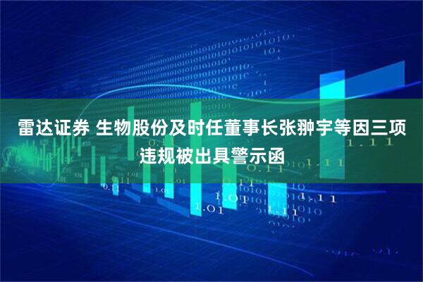 雷达证券 生物股份及时任董事长张翀宇等因三项违规被出具警示函