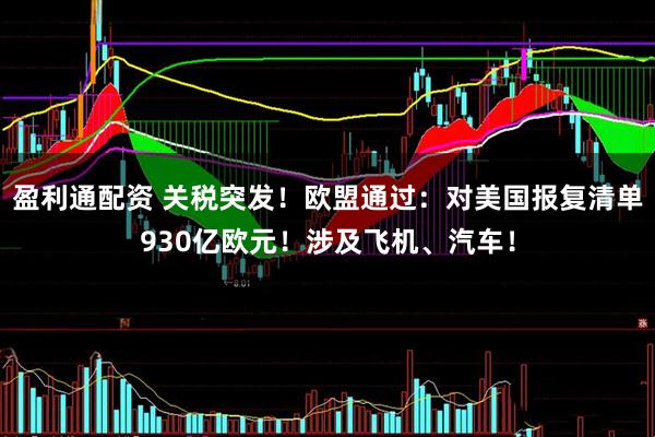 盈利通配资 关税突发！欧盟通过：对美国报复清单930亿欧元！涉及飞机、汽车！
