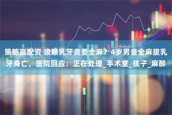 策略赢配资 拔颗乳牙竟要全麻？4岁男童全麻拔乳牙身亡，医院回应：正在处理_手术室_孩子_麻醉