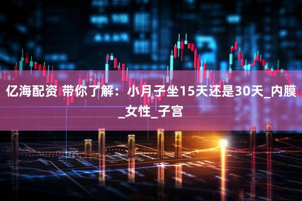 亿海配资 带你了解：小月子坐15天还是30天_内膜_女性_子宫