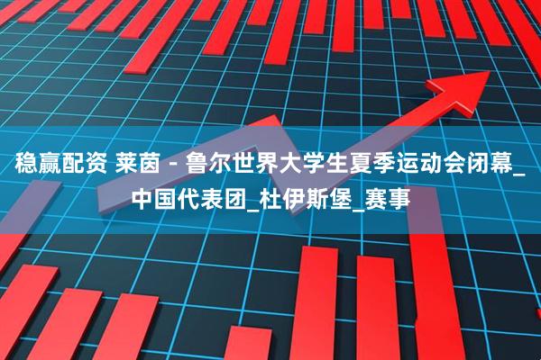 稳赢配资 莱茵－鲁尔世界大学生夏季运动会闭幕_中国代表团_杜伊斯堡_赛事