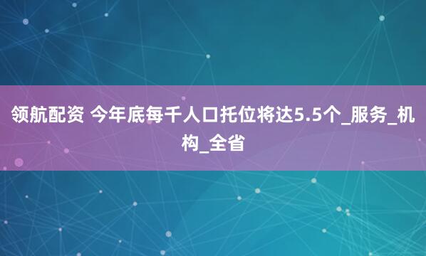 领航配资 今年底每千人口托位将达5.5个_服务_机构_全省