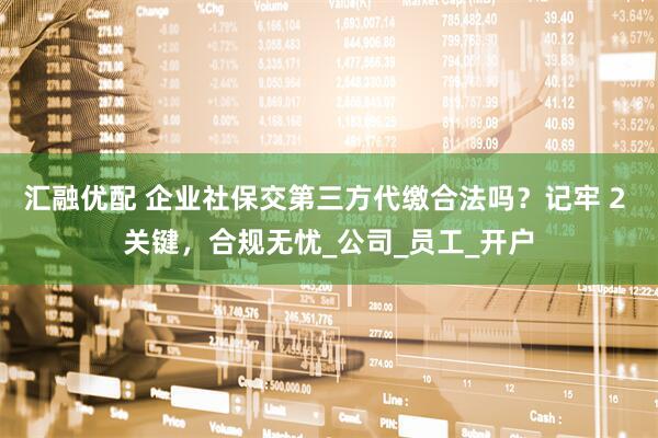 汇融优配 企业社保交第三方代缴合法吗？记牢 2 关键，合规无忧_公司_员工_开户