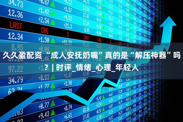 久久盈配资 “成人安抚奶嘴”真的是“解压神器”吗？| 时评_情绪_心理_年轻人