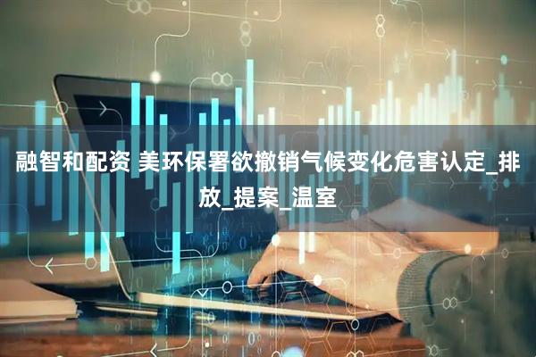 融智和配资 美环保署欲撤销气候变化危害认定_排放_提案_温室