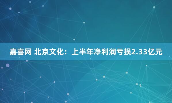 嘉喜网 北京文化：上半年净利润亏损2.33亿元