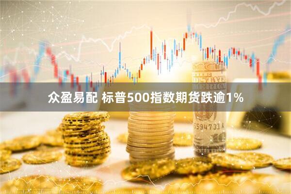 众盈易配 标普500指数期货跌逾1%