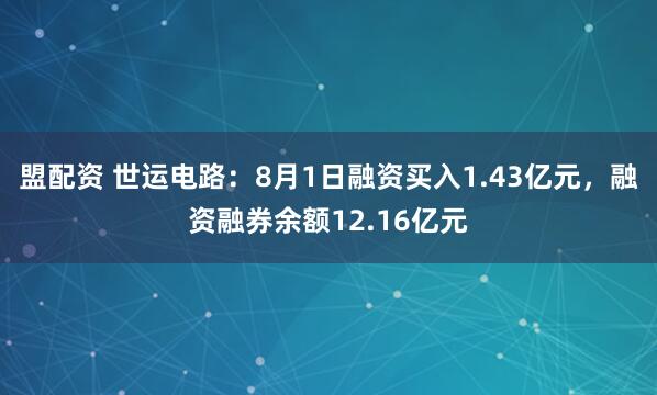 盟配资 世运电路：8月1日融资买入1.43亿元，融资融券余额12.16亿元