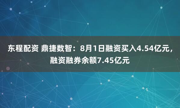 东程配资 鼎捷数智：8月1日融资买入4.54亿元，融资融券余额7.45亿元