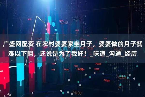 广盛网配资 在农村婆婆家坐月子，婆婆做的月子餐难以下咽，还说是为了我好！_味道_沟通_经历