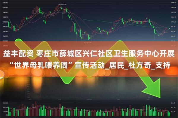 益丰配资 枣庄市薛城区兴仁社区卫生服务中心开展“世界母乳喂养周”宣传活动_居民_杜方奇_支持