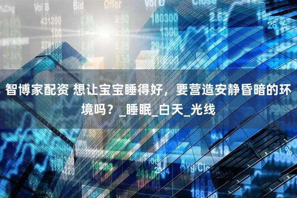 智博家配资 想让宝宝睡得好，要营造安静昏暗的环境吗？_睡眠_白天_光线