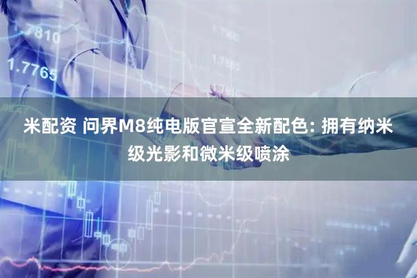 米配资 问界M8纯电版官宣全新配色: 拥有纳米级光影和微米级喷涂