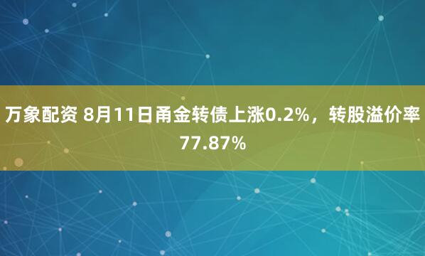 万象配资 8月11日甬金转债上涨0.2%，转股溢价率77.87%