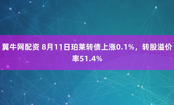 翼牛网配资 8月11日珀莱转债上涨0.1%，转股溢价率51.4%