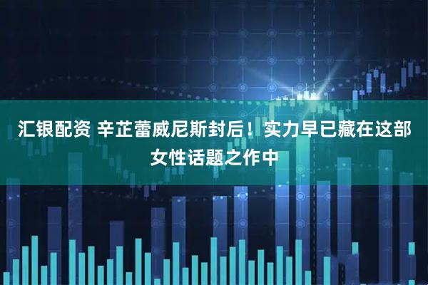汇银配资 辛芷蕾威尼斯封后！实力早已藏在这部女性话题之作中