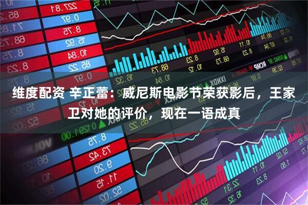 维度配资 辛正蕾：威尼斯电影节荣获影后，王家卫对她的评价，现在一语成真