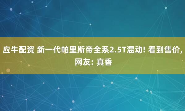 应牛配资 新一代帕里斯帝全系2.5T混动! 看到售价, 网友: 真香