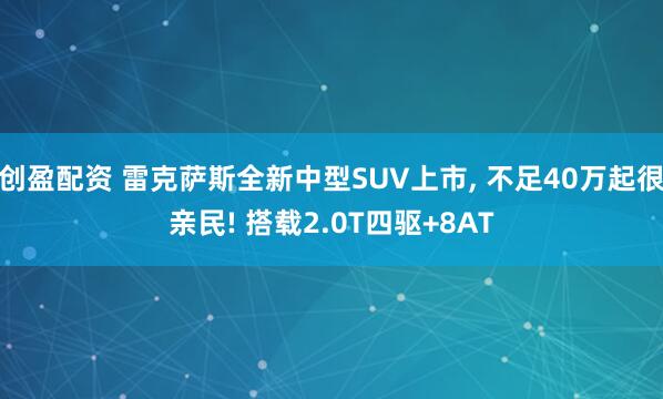创盈配资 雷克萨斯全新中型SUV上市, 不足40万起很亲民! 搭载2.0T四驱+8AT