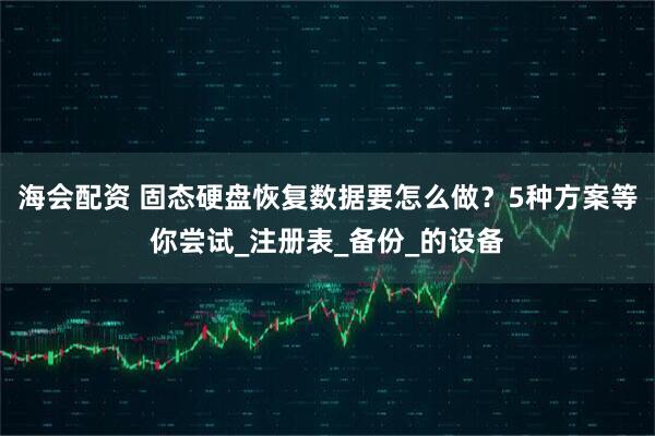 海会配资 固态硬盘恢复数据要怎么做？5种方案等你尝试_注册表_备份_的设备