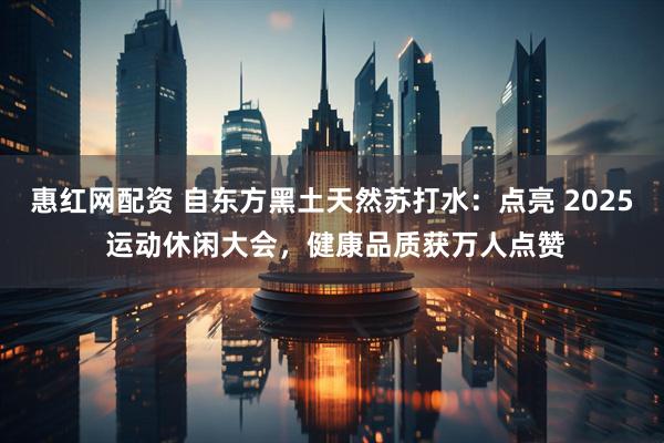 惠红网配资 自东方黑土天然苏打水:点亮 2025 运动休闲大会,健康品质获万人点赞