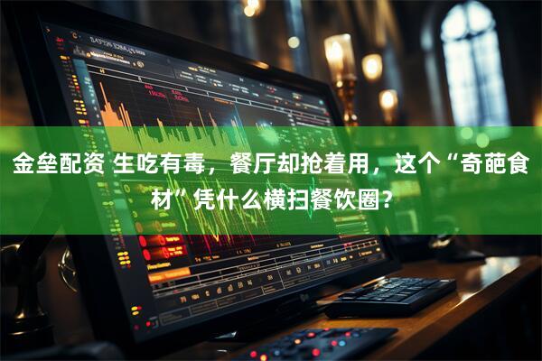 金垒配资 生吃有毒,餐厅却抢着用,这个“奇葩食材”凭什么横扫餐饮圈?