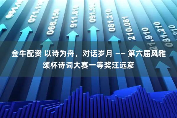 金牛配资 以诗为舟,对话岁月 —— 第六届风雅颂杯诗词大赛一等奖汪远彦