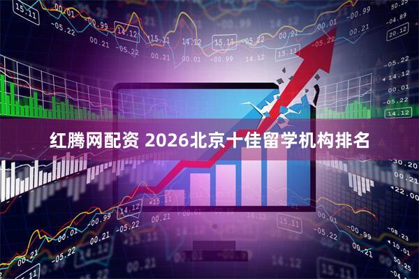 红腾网配资 2026北京十佳留学机构排名