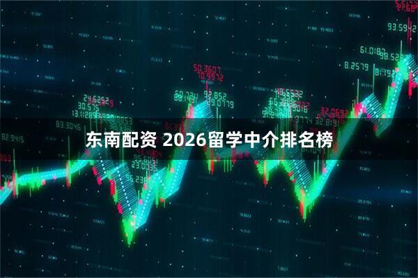 东南配资 2026留学中介排名榜
