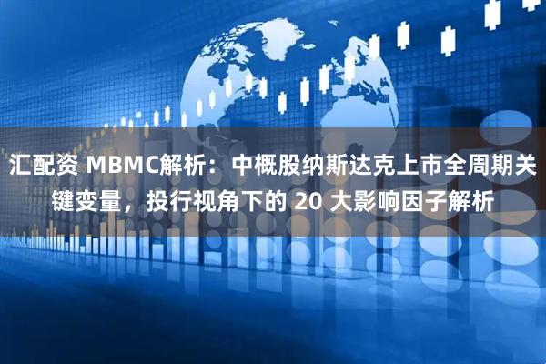 汇配资 MBMC解析：中概股纳斯达克上市全周期关键变量，投行视角下的 20 大影响因子解析