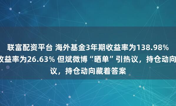 联富配资平台 海外基金3年期收益率为138.98%，1年期收益率为26.63% 但斌微博“晒单”引热议，持仓动向藏着答案