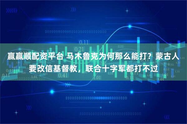 赢赢顺配资平台 马木鲁克为何那么能打？蒙古人要改信基督教，联合十字军都打不过
