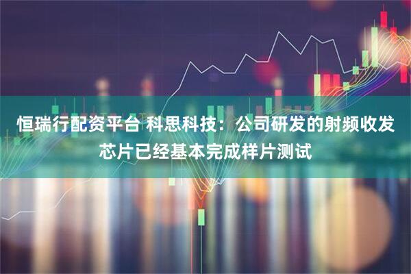 恒瑞行配资平台 科思科技：公司研发的射频收发芯片已经基本完成样片测试