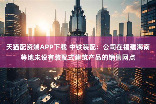 天猫配资端APP下载 中铁装配：公司在福建海南等地未设有装配式建筑产品的销售网点