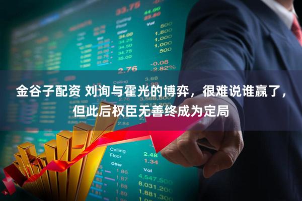 金谷子配资 刘询与霍光的博弈，很难说谁赢了，但此后权臣无善终成为定局