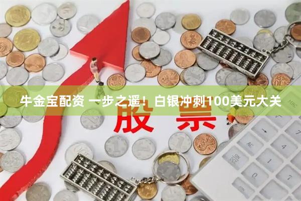 牛金宝配资 一步之遥！白银冲刺100美元大关
