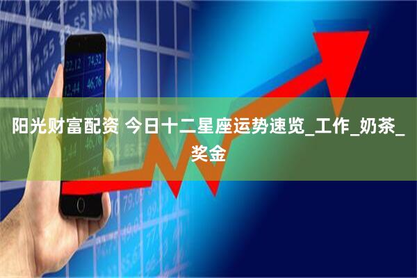 阳光财富配资 今日十二星座运势速览_工作_奶茶_奖金