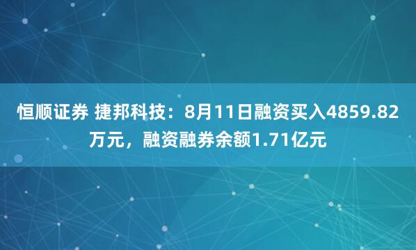 恒顺证券 捷邦科技：8月11日融资买入4859.82万元，融资融券余额1.71亿元