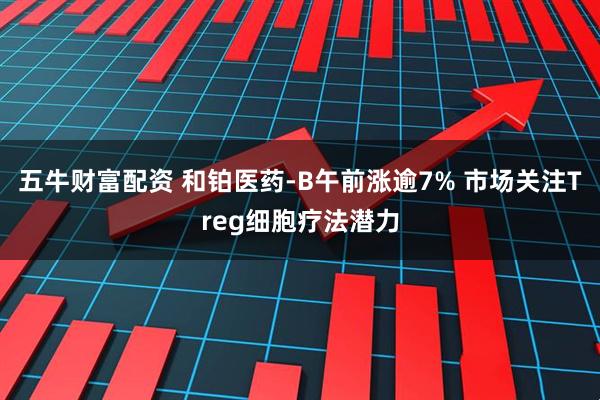 五牛财富配资 和铂医药-B午前涨逾7% 市场关注Treg细胞疗法潜力